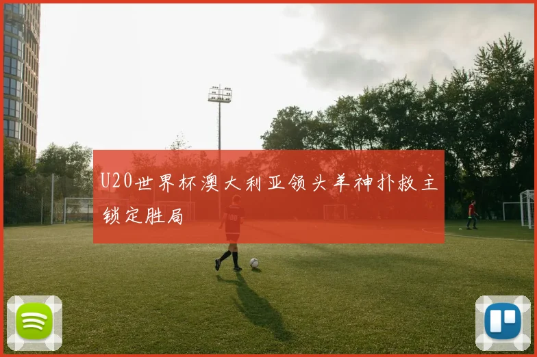 U20世界杯澳大利亚领头羊神扑救主锁定胜局