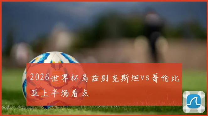 2026世界杯乌兹别克斯坦vs哥伦比亚上半场看点