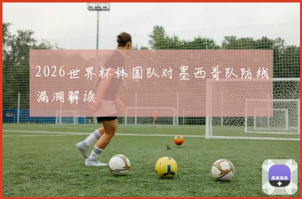 2026世界杯韩国队对墨西哥队防线漏洞解读