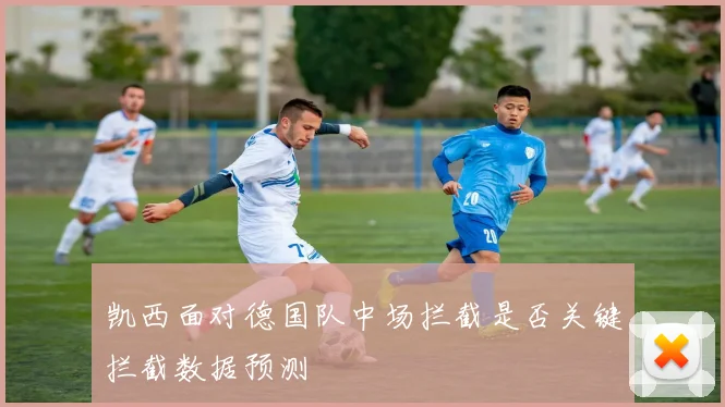 凯西面对德国队中场拦截是否关键拦截数据预测