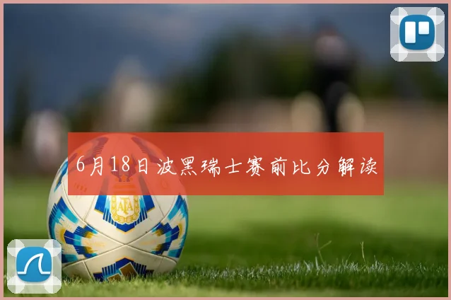 6月18日波黑瑞士赛前比分解读
