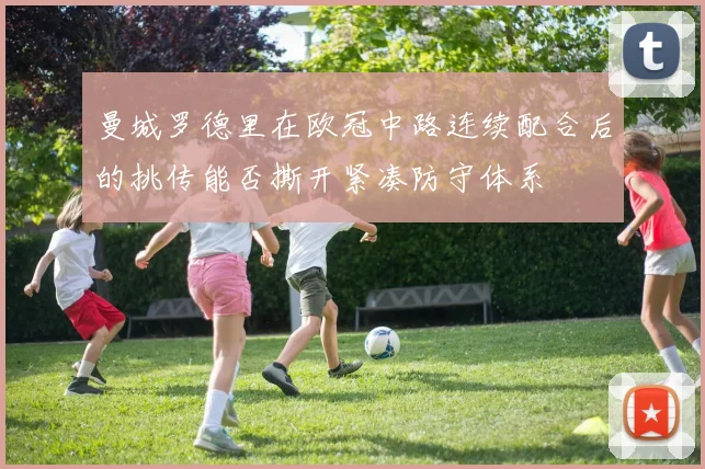 曼城罗德里在欧冠中路连续配合后的挑传能否撕开紧凑防守体系