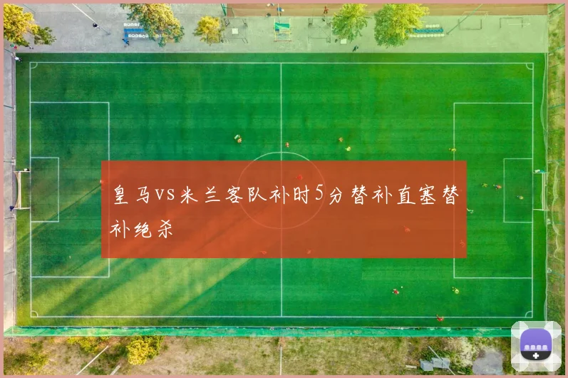 皇马vs米兰客队补时5分替补直塞替补绝杀