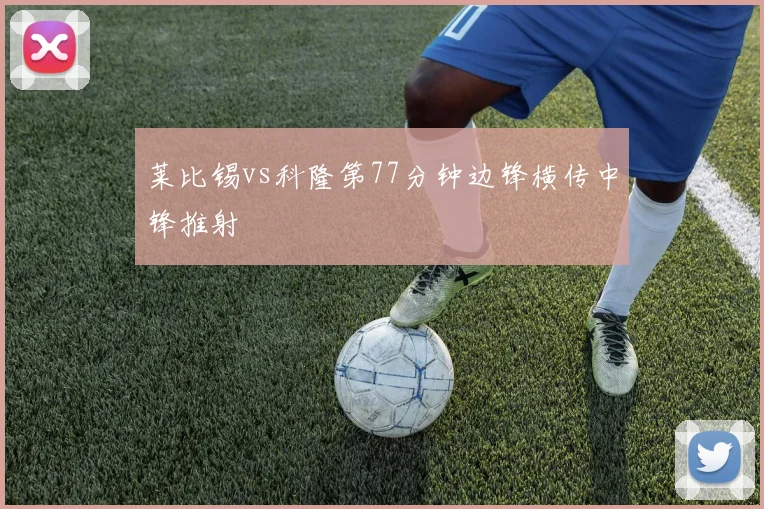 莱比锡vs科隆第77分钟边锋横传中锋推射