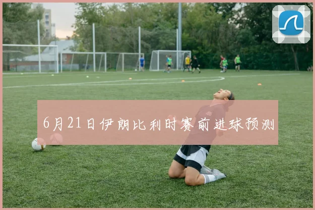 6月21日伊朗比利时赛前进球预测