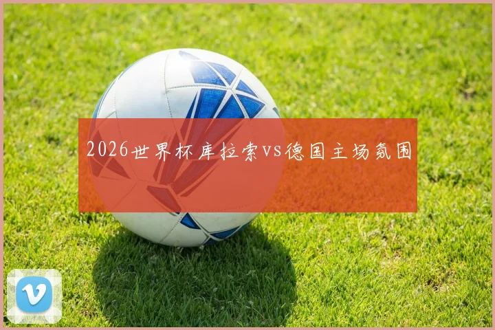 2026世界杯库拉索vs德国主场氛围