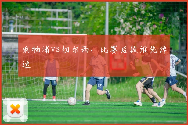 利物浦vs切尔西,比赛后段谁先掉速