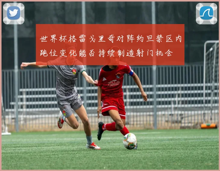 世界杯格雷戈里奇对阵约旦禁区内跑位变化能否持续制造射门机会
