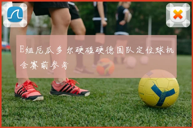 E组厄瓜多尔硬碰硬德国队定位球机会赛前参考
